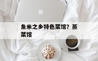 鱼米之乡特色菜馆？蒸菜馆