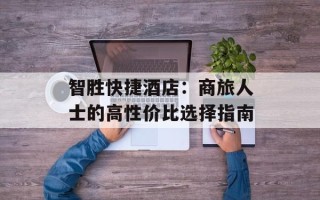 智胜快捷酒店：商旅人士的高性价比选择指南
