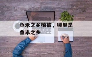 鱼米之乡植被，哪里是鱼米之乡