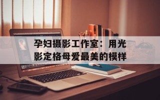 孕妇摄影工作室：用光影定格母爱最美的模样