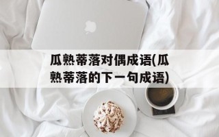 瓜熟蒂落对偶成语(瓜熟蒂落的下一句成语)