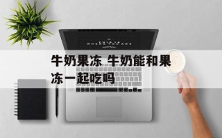 牛奶果冻 牛奶能和果冻一起吃吗