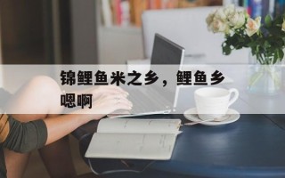 锦鲤鱼米之乡，鲤鱼乡嗯啊