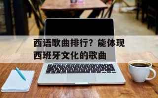 西语歌曲排行？能体现西班牙文化的歌曲