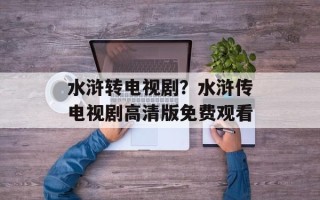 水浒转电视剧？水浒传电视剧高清版免费观看