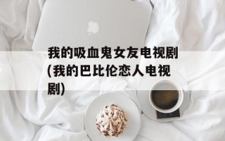 我的吸血鬼女友电视剧(我的巴比伦恋人电视剧)