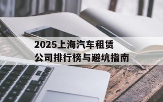 2025上海汽车租赁公司排行榜与避坑指南