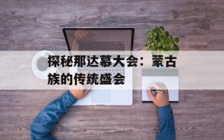 探秘那达慕大会：蒙古族的传统盛会