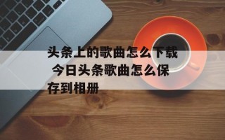 头条上的歌曲怎么下载 今日头条歌曲怎么保存到相册