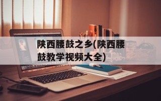 陕西腰鼓之乡(陕西腰鼓教学视频大全)