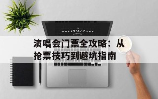 演唱会门票全攻略：从抢票技巧到避坑指南