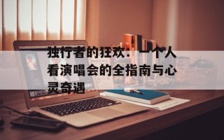 独行者的狂欢：一个人看演唱会的全指南与心灵奇遇