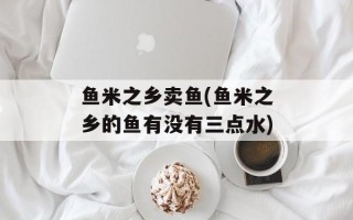 鱼米之乡卖鱼(鱼米之乡的鱼有没有三点水)
