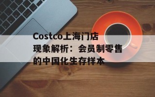 Costco上海门店现象解析：会员制零售的中国化生存样本