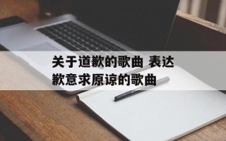 关于道歉的歌曲 表达歉意求原谅的歌曲