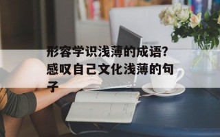 形容学识浅薄的成语？感叹自己文化浅薄的句子