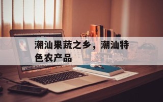 潮汕果蔬之乡，潮汕特色农产品