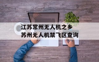 江苏常州无人机之乡 苏州无人机禁飞区查询