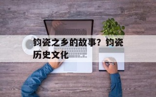 钧瓷之乡的故事？钧瓷历史文化