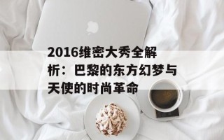 2016维密大秀全解析：巴黎的东方幻梦与天使的时尚革命