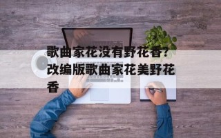 歌曲家花没有野花香？改编版歌曲家花美野花香