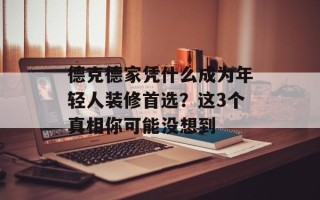 德克德家凭什么成为年轻人装修首选？这3个真相你可能没想到