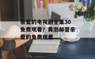 亲爱的电视剧全集30免费观看？黄渤郝蕾亲爱的免费观看