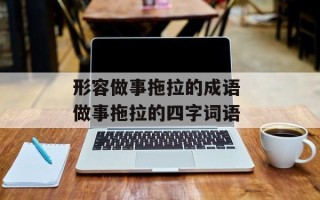 形容做事拖拉的成语 做事拖拉的四字词语