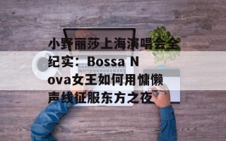 小野丽莎上海演唱会全纪实：Bossa Nova女王如何用慵懒声线征服东方之夜
