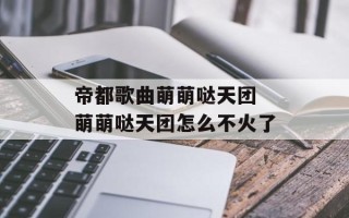 帝都歌曲萌萌哒天团 萌萌哒天团怎么不火了