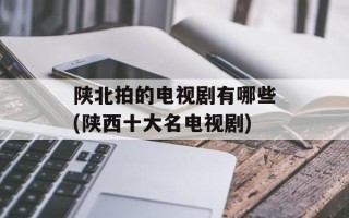 陕北拍的电视剧有哪些(陕西十大名电视剧)