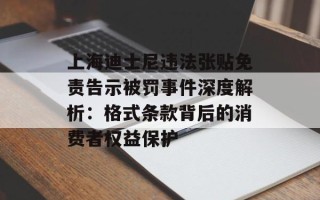 上海迪士尼违法张贴免责告示被罚事件深度解析：格式条款背后的消费者权益保护