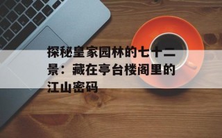 探秘皇家园林的七十二景：藏在亭台楼阁里的江山密码