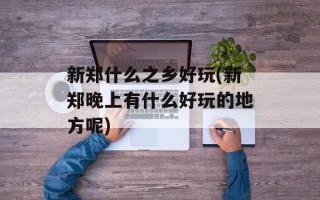 新郑什么之乡好玩(新郑晚上有什么好玩的地方呢)