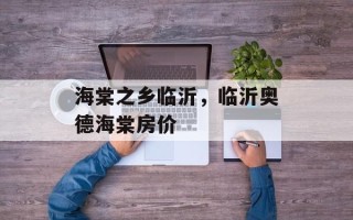 海棠之乡临沂，临沂奥德海棠房价