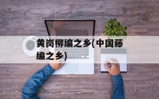 黄岗柳编之乡(中国藤编之乡)