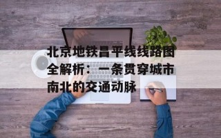 北京地铁昌平线线路图全解析：一条贯穿城市南北的交通动脉