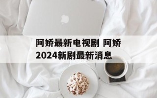 阿娇最新电视剧 阿娇2024新剧最新消息