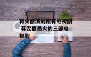 蒋雯丽演的所有电视剧 蒋雯丽最火的三部电视剧