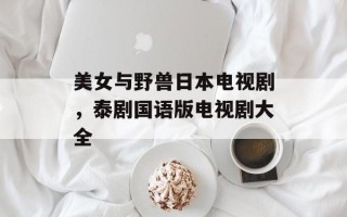 美女与野兽日本电视剧，泰剧国语版电视剧大全