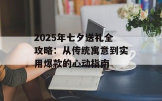 2025年七夕送礼全攻略：从传统寓意到实用爆款的心动指南