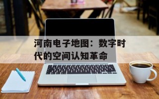 河南电子地图：数字时代的空间认知革命