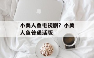 小美人鱼电视剧？小美人鱼普通话版