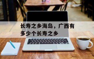 长寿之乡海岛，广西有多少个长寿之乡