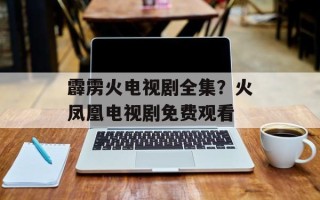 霹雳火电视剧全集？火凤凰电视剧免费观看