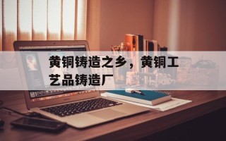 黄铜铸造之乡，黄铜工艺品铸造厂