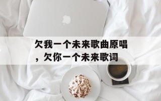 欠我一个未来歌曲原唱，欠你一个未来歌词