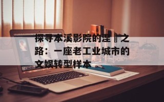 探寻本溪影院的涅槃之路：一座老工业城市的文娱转型样本