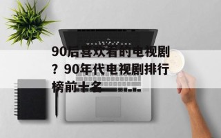 90后喜欢看的电视剧？90年代电视剧排行榜前十名