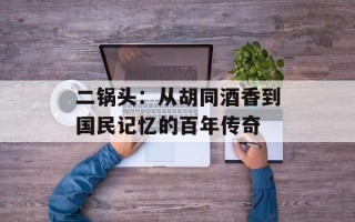 二锅头：从胡同酒香到国民记忆的百年传奇